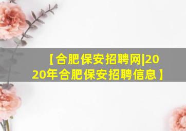 【合肥保安招聘网|2020年合肥保安招聘信息】